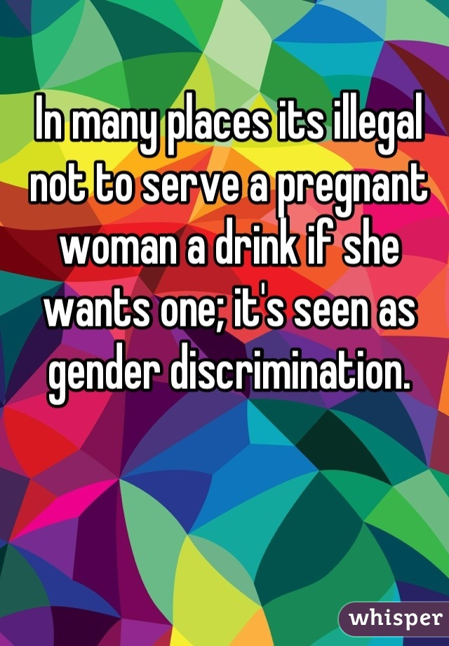 In many places its illegal not to serve a pregnant woman a drink if she wants one; it's seen as gender discrimination.