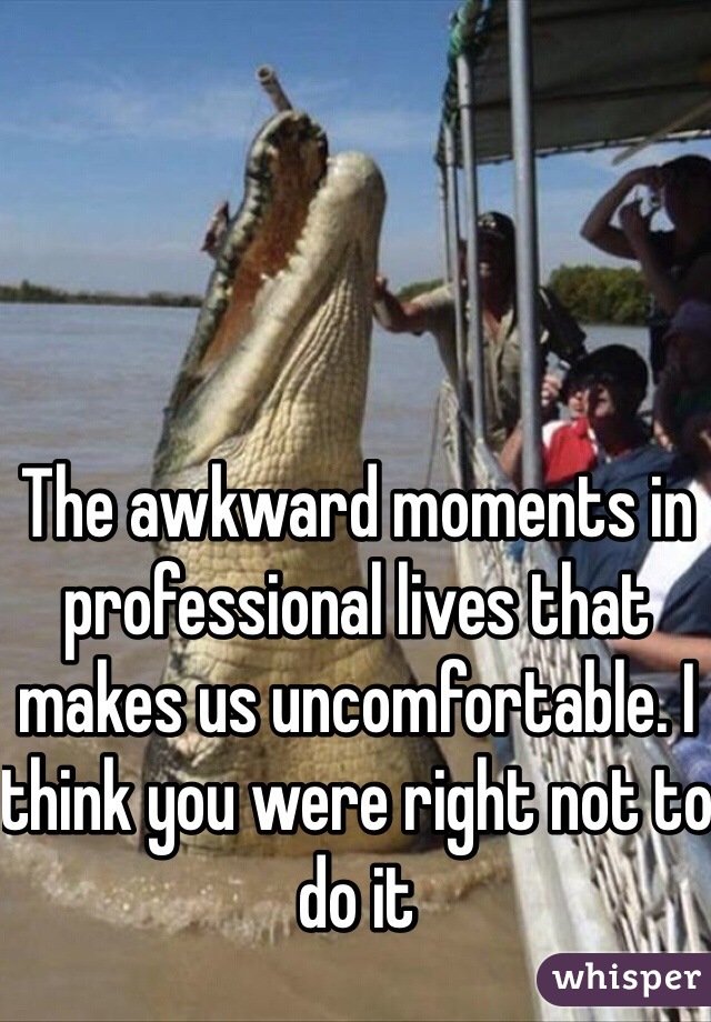 The awkward moments in professional lives that makes us uncomfortable. I think you were right not to do it 