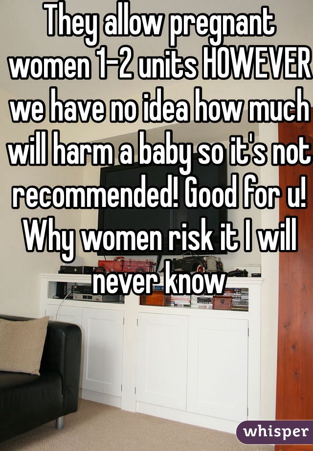 They allow pregnant women 1-2 units HOWEVER we have no idea how much will harm a baby so it's not recommended! Good for u! Why women risk it I will never know