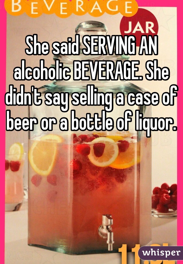 She said SERVING AN alcoholic BEVERAGE. She didn't say selling a case of beer or a bottle of liquor. 