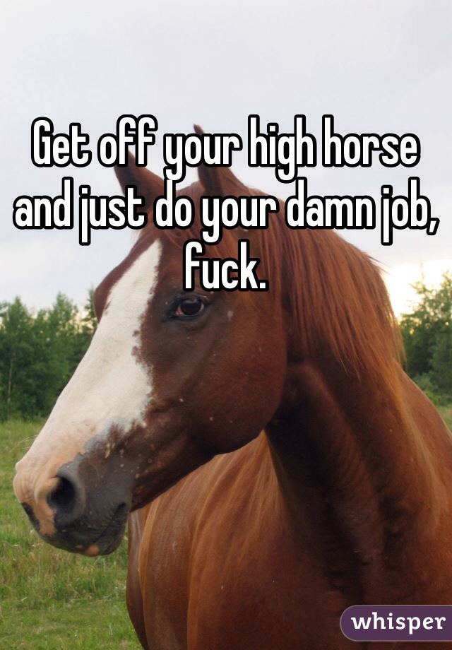 Get off your high horse and just do your damn job, fuck. 