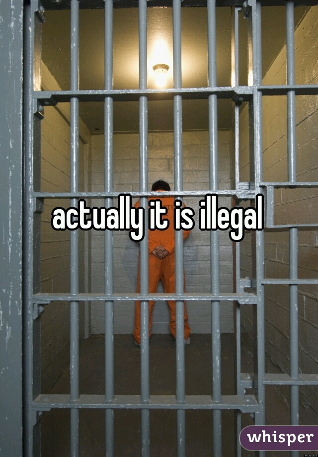 actually it is illegal