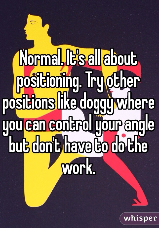 Normal. It's all about positioning. Try other positions like doggy where you can control your angle but don't have to do the work.