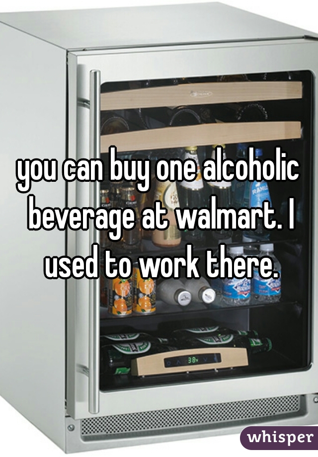 you can buy one alcoholic beverage at walmart. I used to work there.