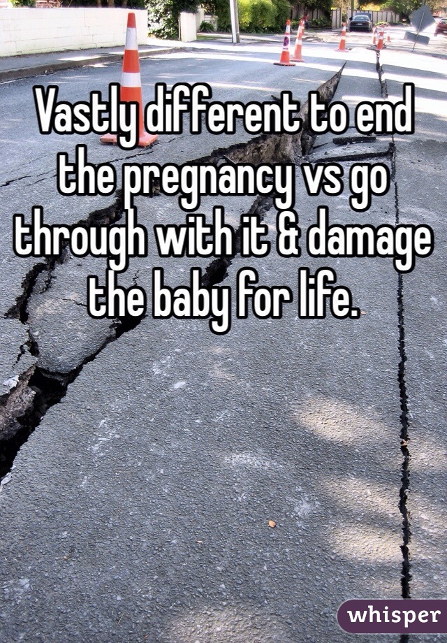 Vastly different to end the pregnancy vs go through with it & damage the baby for life. 