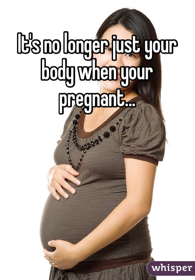 It's no longer just your body when your pregnant...