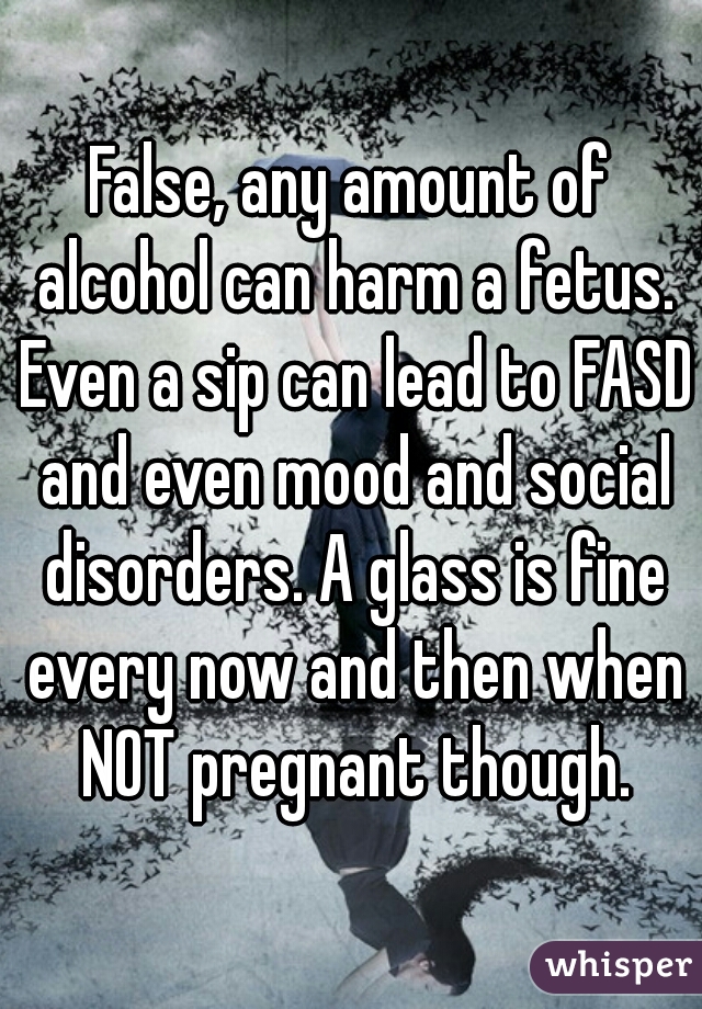 False, any amount of alcohol can harm a fetus. Even a sip can lead to FASD and even mood and social disorders. A glass is fine every now and then when NOT pregnant though.