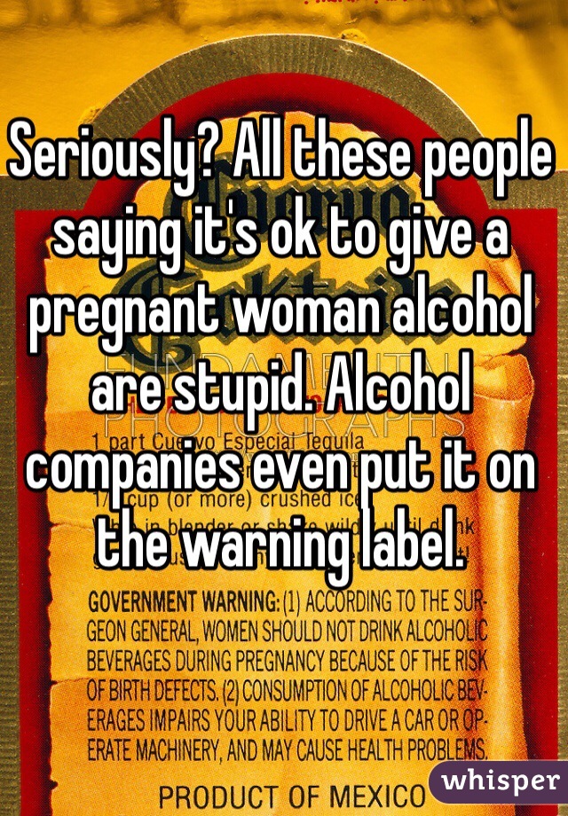 Seriously? All these people saying it's ok to give a pregnant woman alcohol are stupid. Alcohol companies even put it on the warning label.