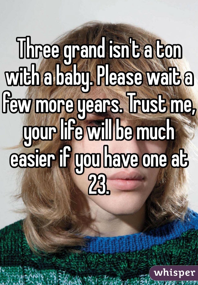 Three grand isn't a ton with a baby. Please wait a few more years. Trust me, your life will be much easier if you have one at 23.
