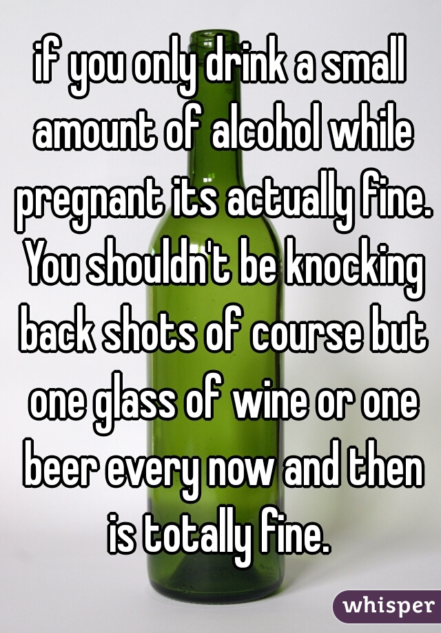 if you only drink a small amount of alcohol while pregnant its actually fine. You shouldn't be knocking back shots of course but one glass of wine or one beer every now and then is totally fine. 