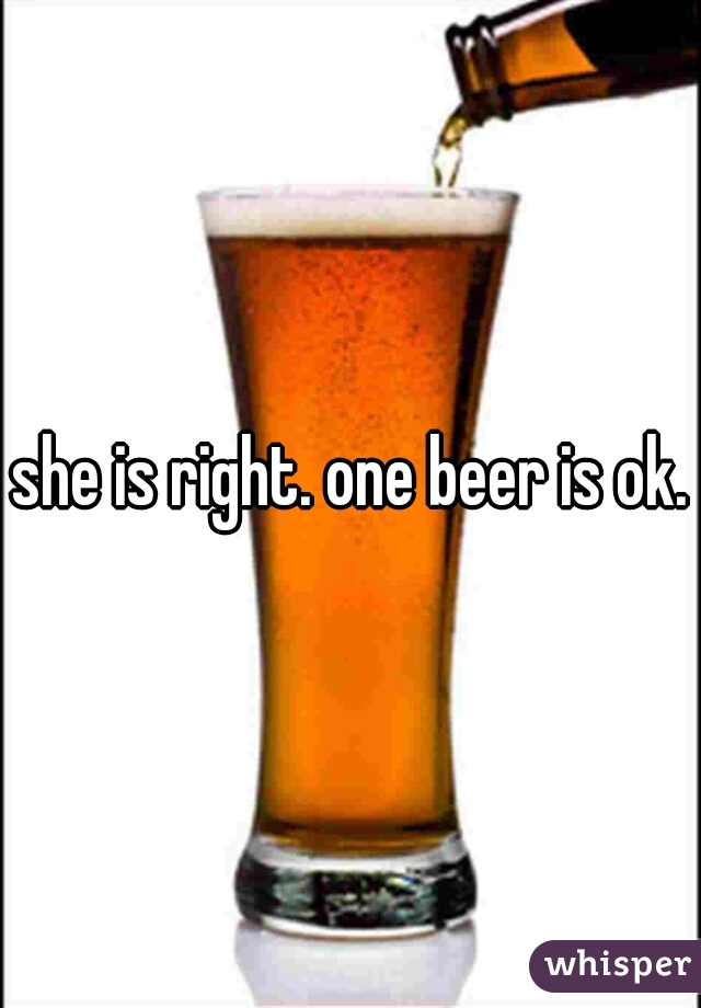 she is right. one beer is ok.