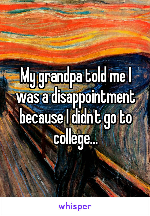 My grandpa told me I was a disappointment because I didn't go to college...