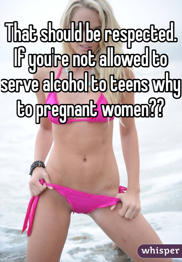 That should be respected. If you're not allowed to serve alcohol to teens why to pregnant women??