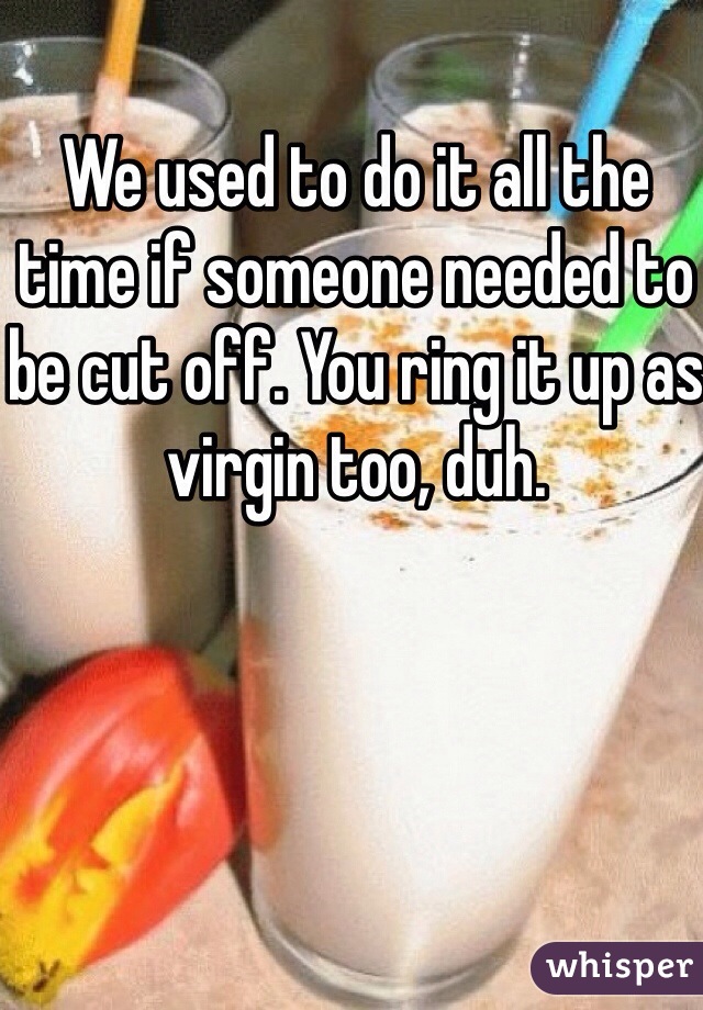 We used to do it all the time if someone needed to be cut off. You ring it up as virgin too, duh. 