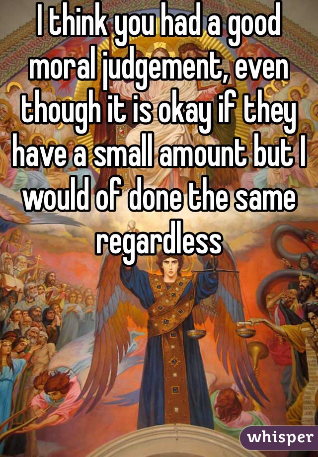 I think you had a good moral judgement, even though it is okay if they have a small amount but I would of done the same regardless 