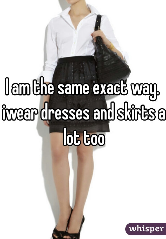 I am the same exact way. iwear dresses and skirts a lot too