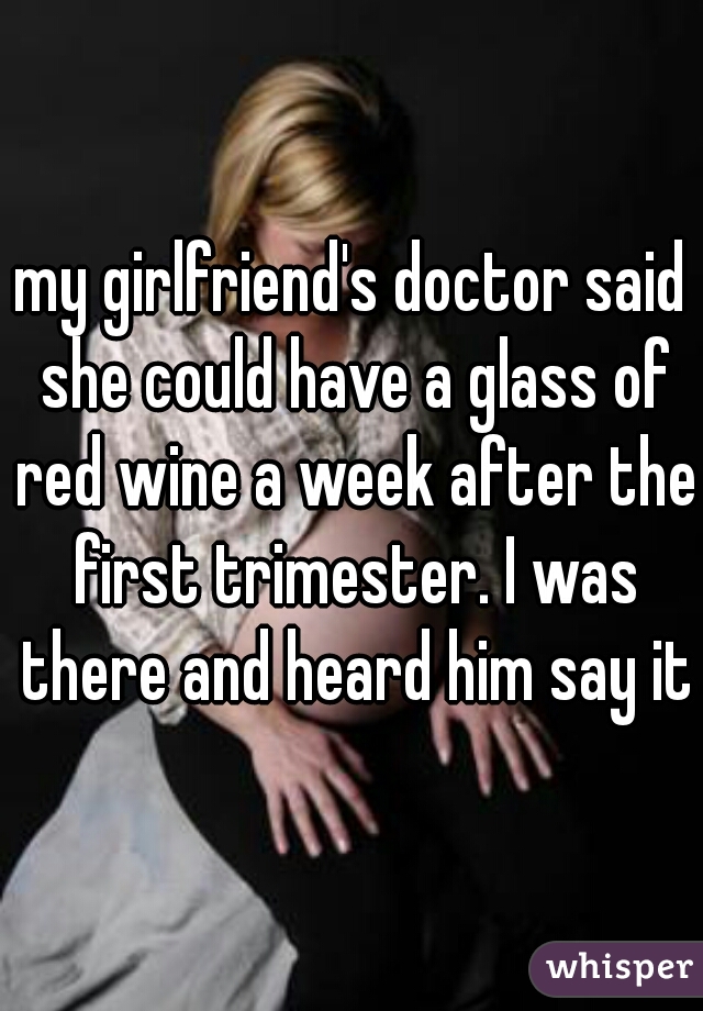 my girlfriend's doctor said she could have a glass of red wine a week after the first trimester. I was there and heard him say it