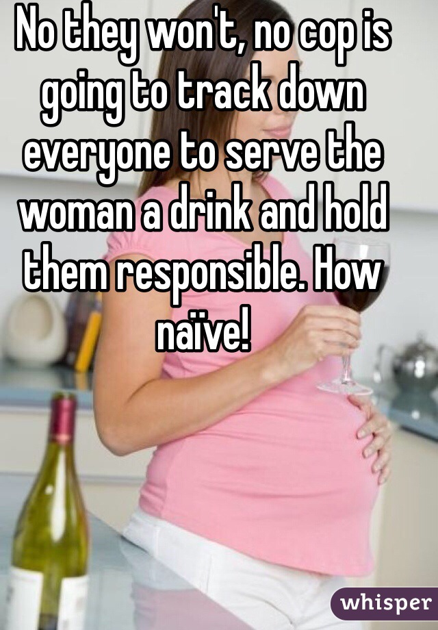 No they won't, no cop is going to track down everyone to serve the woman a drink and hold them responsible. How naïve!