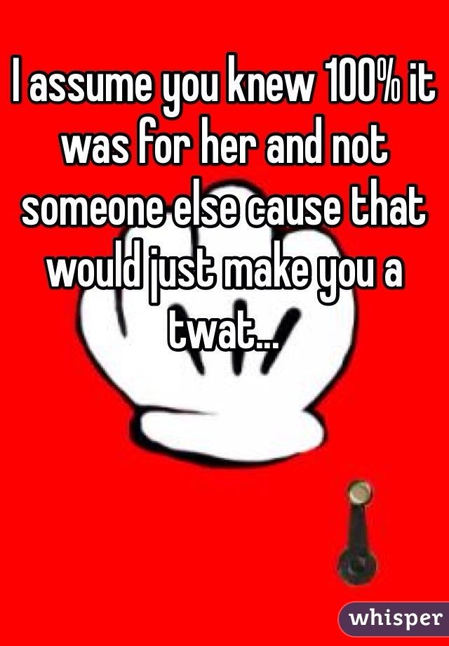 I assume you knew 100% it was for her and not someone else cause that would just make you a twat...