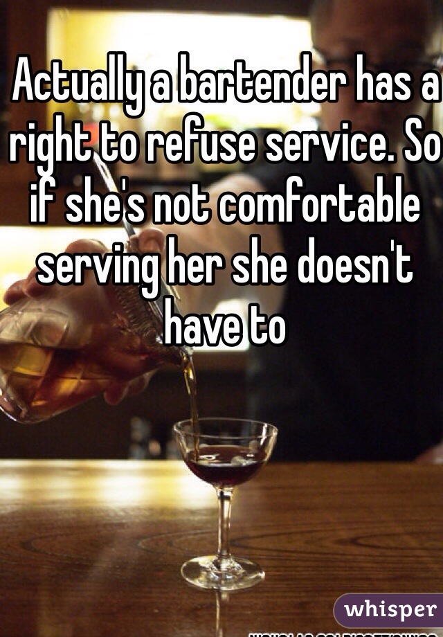 Actually a bartender has a right to refuse service. So if she's not comfortable serving her she doesn't have to