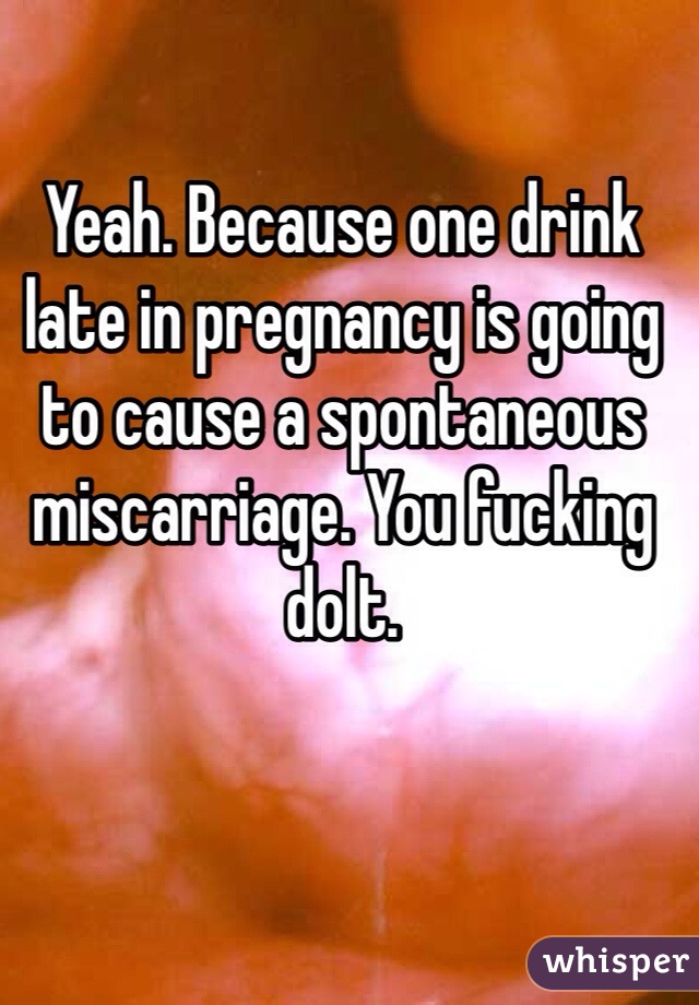 Yeah. Because one drink late in pregnancy is going to cause a spontaneous miscarriage. You fucking dolt. 