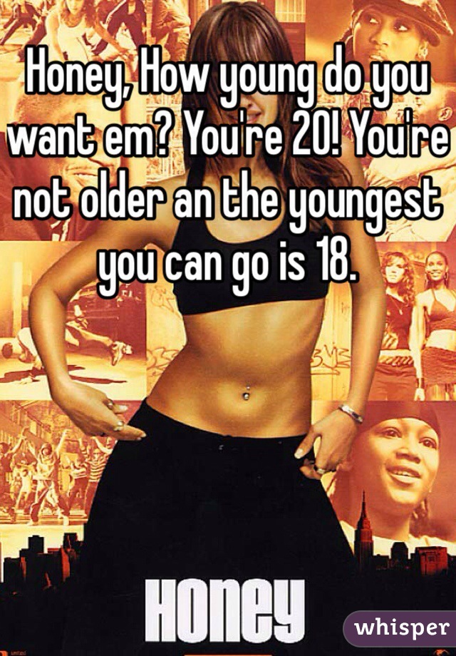 Honey, How young do you want em? You're 20! You're not older an the youngest you can go is 18. 