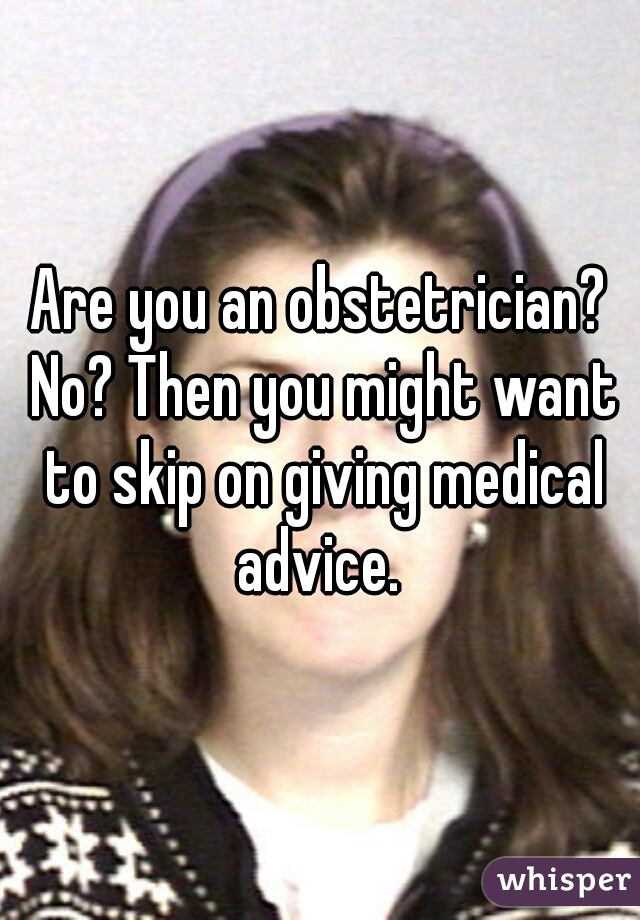 Are you an obstetrician? No? Then you might want to skip on giving medical advice. 