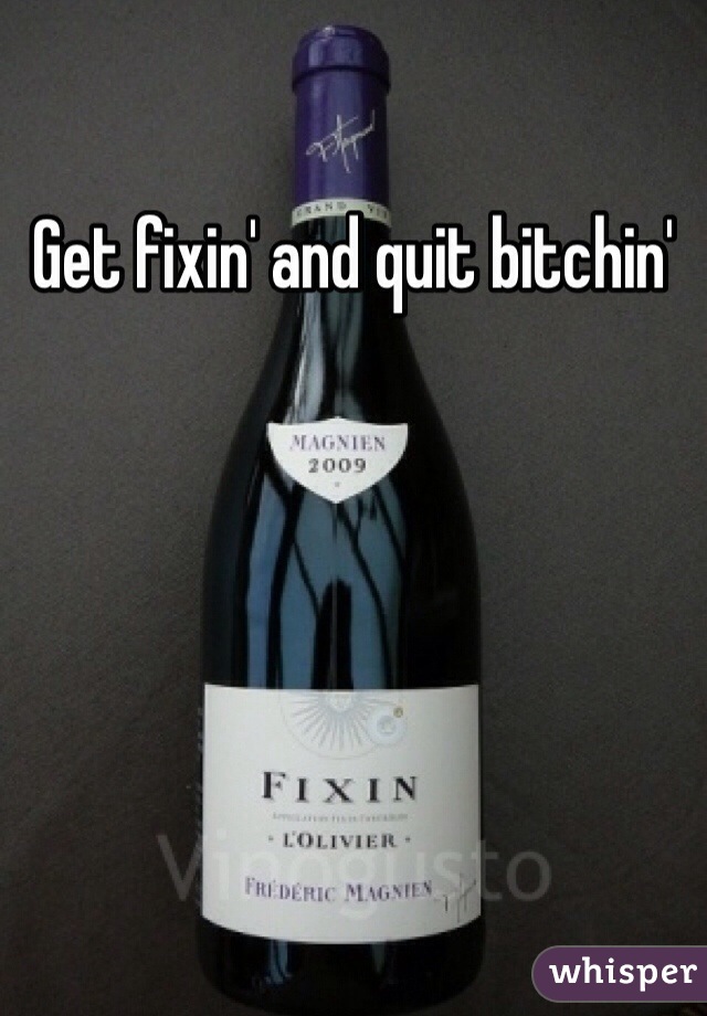 Get fixin' and quit bitchin'