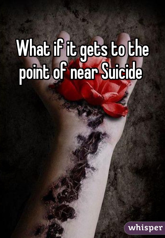What if it gets to the point of near Suicide 