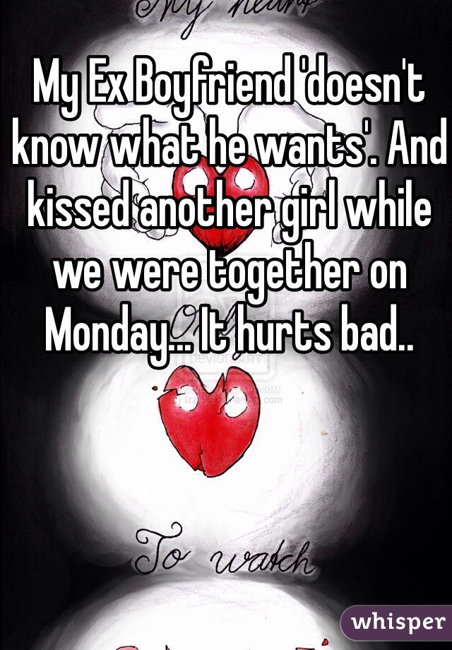 My Ex Boyfriend 'doesn't know what he wants'. And kissed another girl while we were together on Monday... It hurts bad..