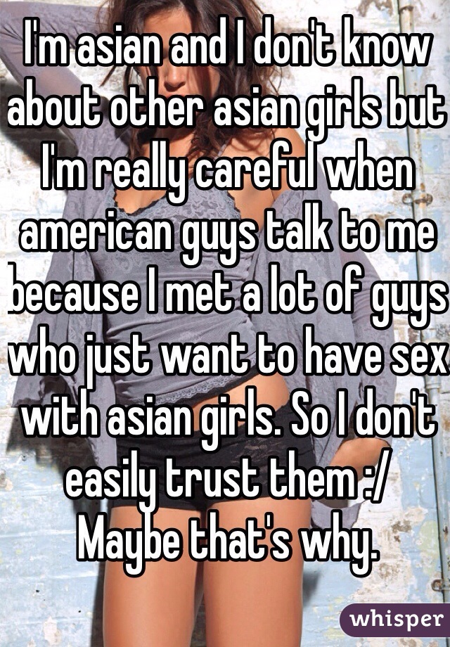 I'm asian and I don't know about other asian girls but I'm really careful when american guys talk to me because I met a lot of guys who just want to have sex with asian girls. So I don't easily trust them :/
Maybe that's why.