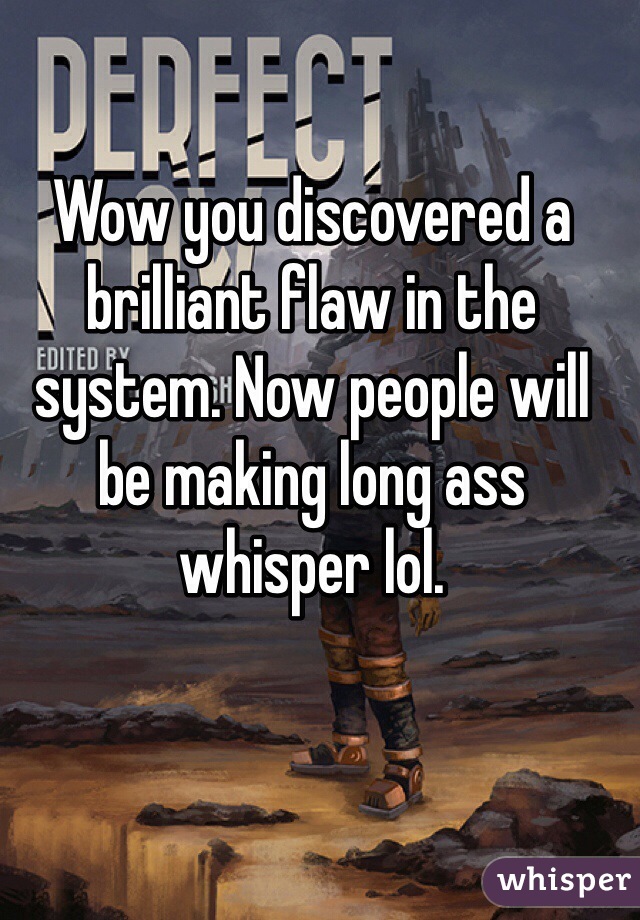 Wow you discovered a brilliant flaw in the system. Now people will be making long ass whisper lol.