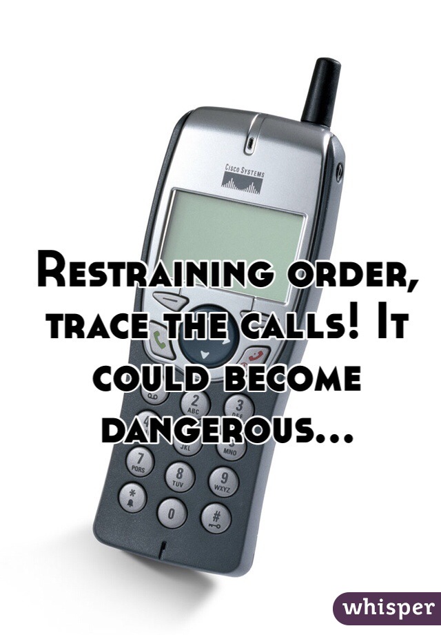 Restraining order, trace the calls! It could become dangerous...