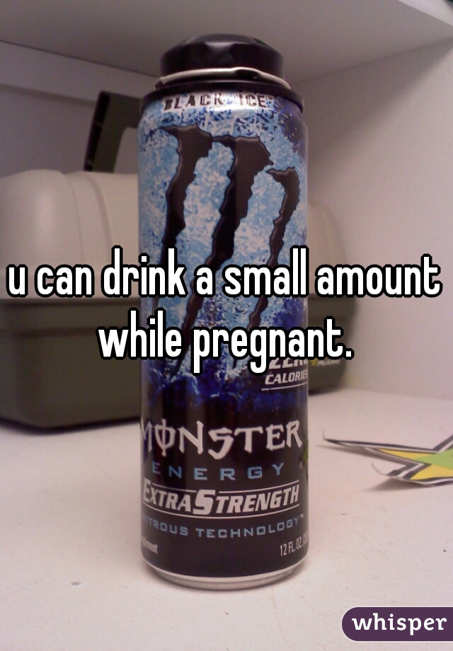 u can drink a small amount while pregnant. 