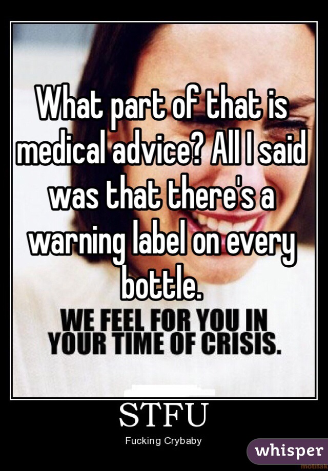 What part of that is medical advice? All I said was that there's a warning label on every bottle. 