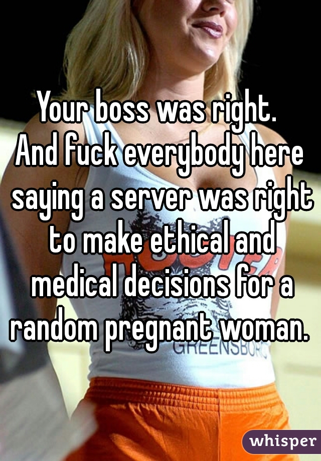 Your boss was right. 
And fuck everybody here saying a server was right to make ethical and medical decisions for a random pregnant woman. 