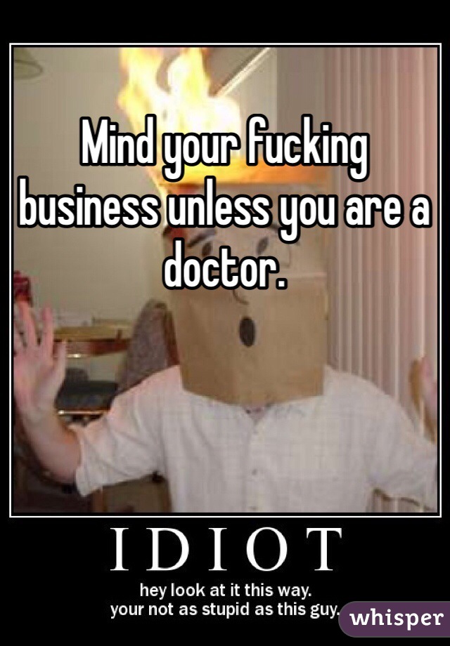 Mind your fucking business unless you are a doctor.