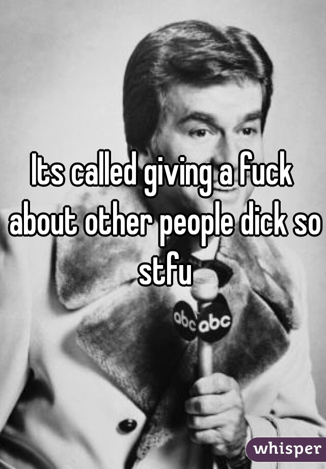 Its called giving a fuck about other people dick so stfu