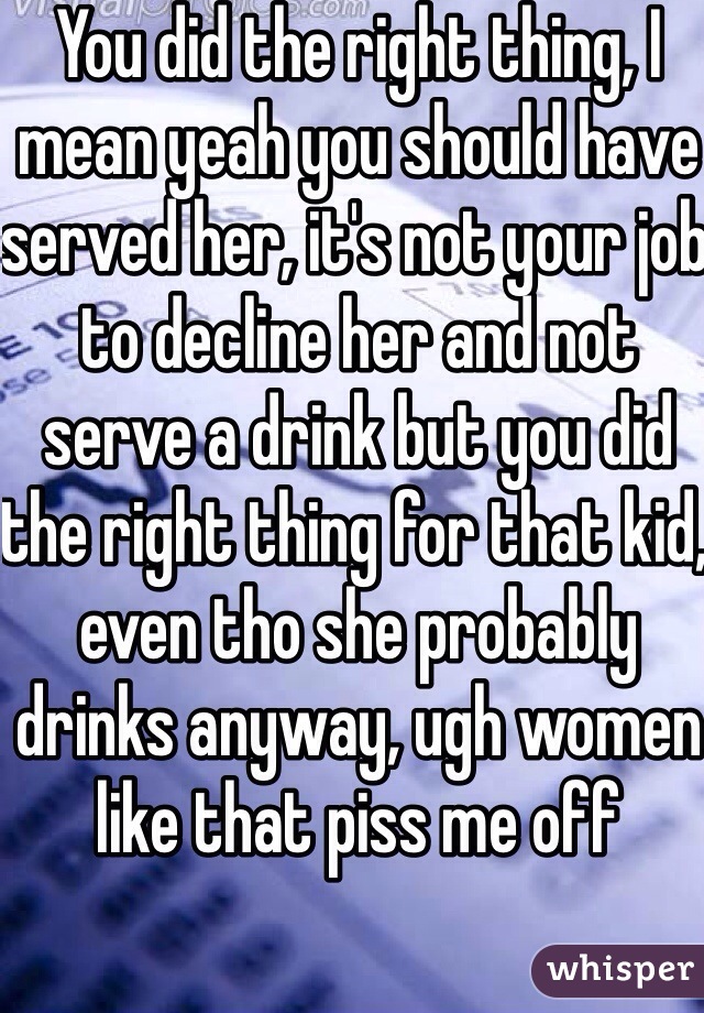 You did the right thing, I mean yeah you should have served her, it's not your job to decline her and not serve a drink but you did the right thing for that kid, even tho she probably drinks anyway, ugh women like that piss me off 