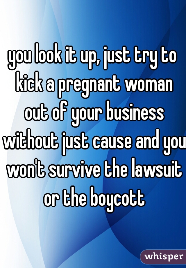 you look it up, just try to kick a pregnant woman out of your business without just cause and you won't survive the lawsuit or the boycott