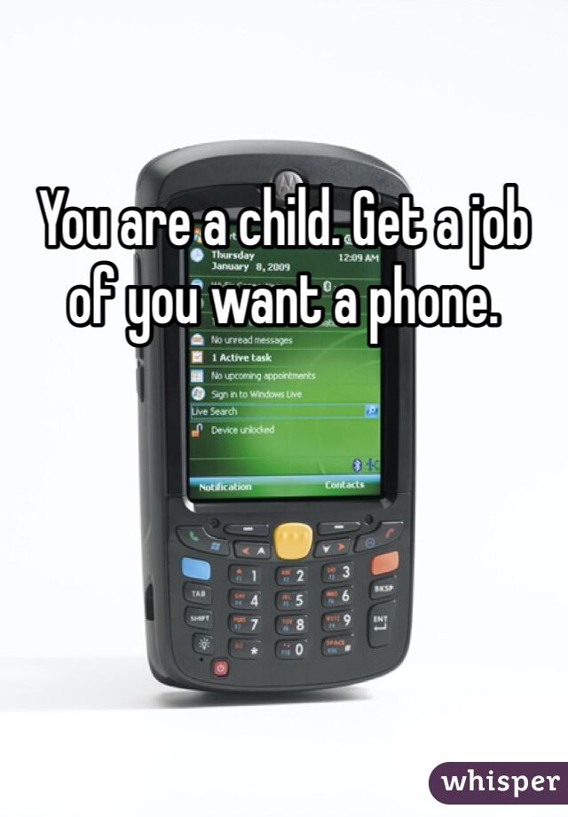 You are a child. Get a job of you want a phone.