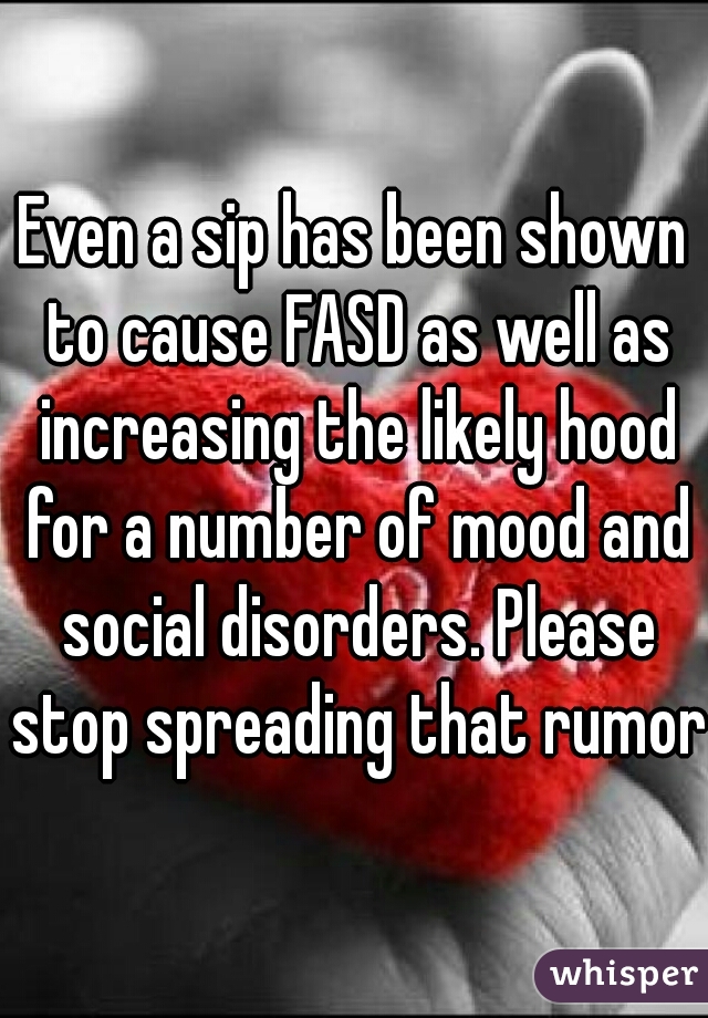 Even a sip has been shown to cause FASD as well as increasing the likely hood for a number of mood and social disorders. Please stop spreading that rumor.