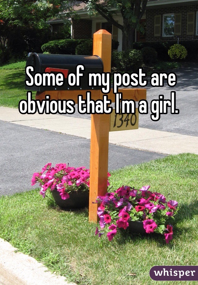  Some of my post are obvious that I'm a girl. 