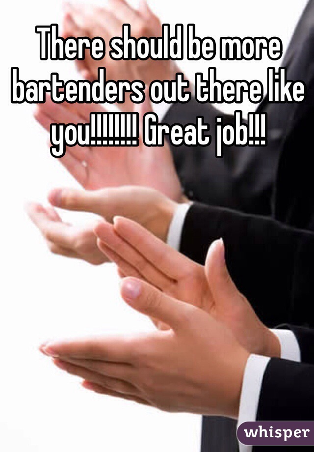 There should be more bartenders out there like you!!!!!!!! Great job!!! 