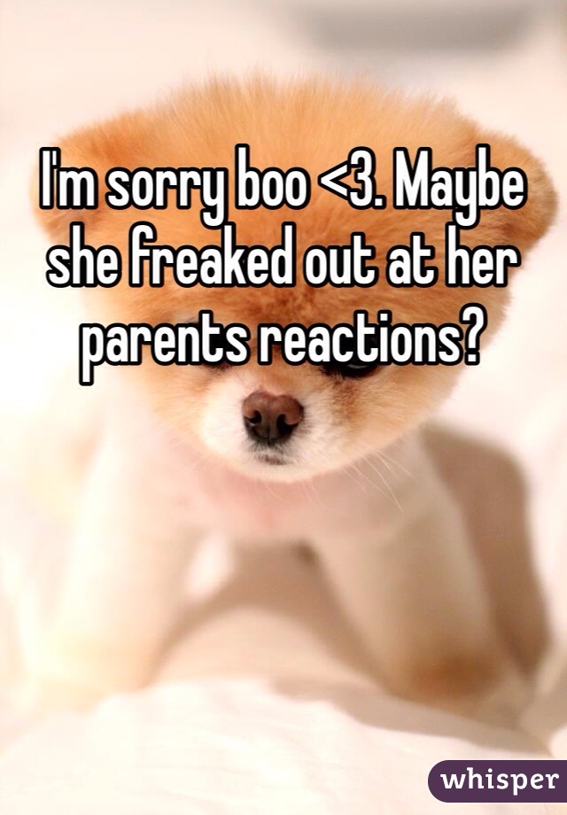 I'm sorry boo <3. Maybe she freaked out at her parents reactions?