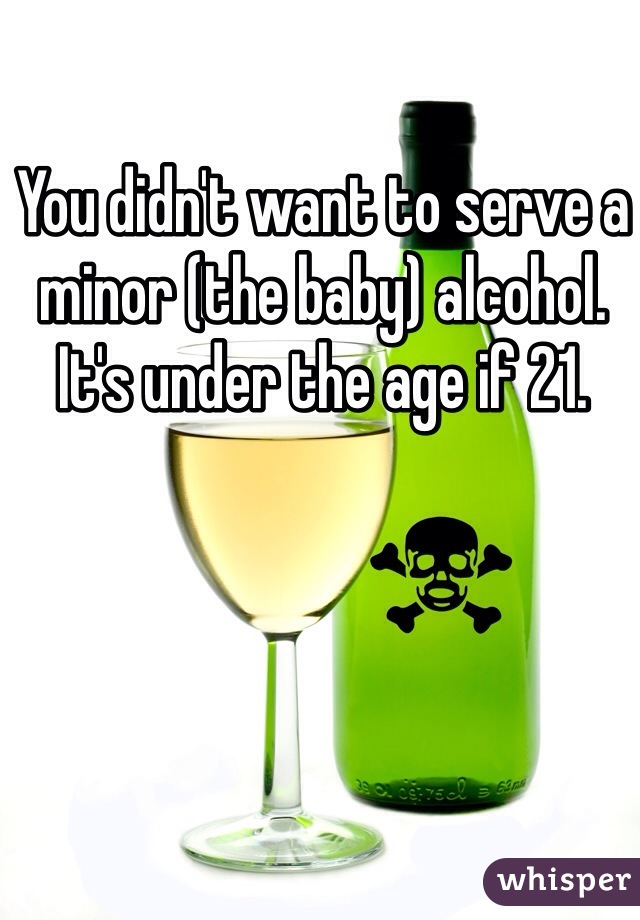 You didn't want to serve a minor (the baby) alcohol. It's under the age if 21. 