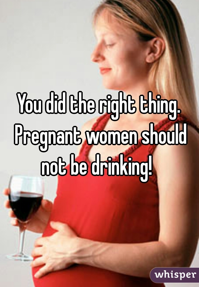 You did the right thing. Pregnant women should not be drinking!  