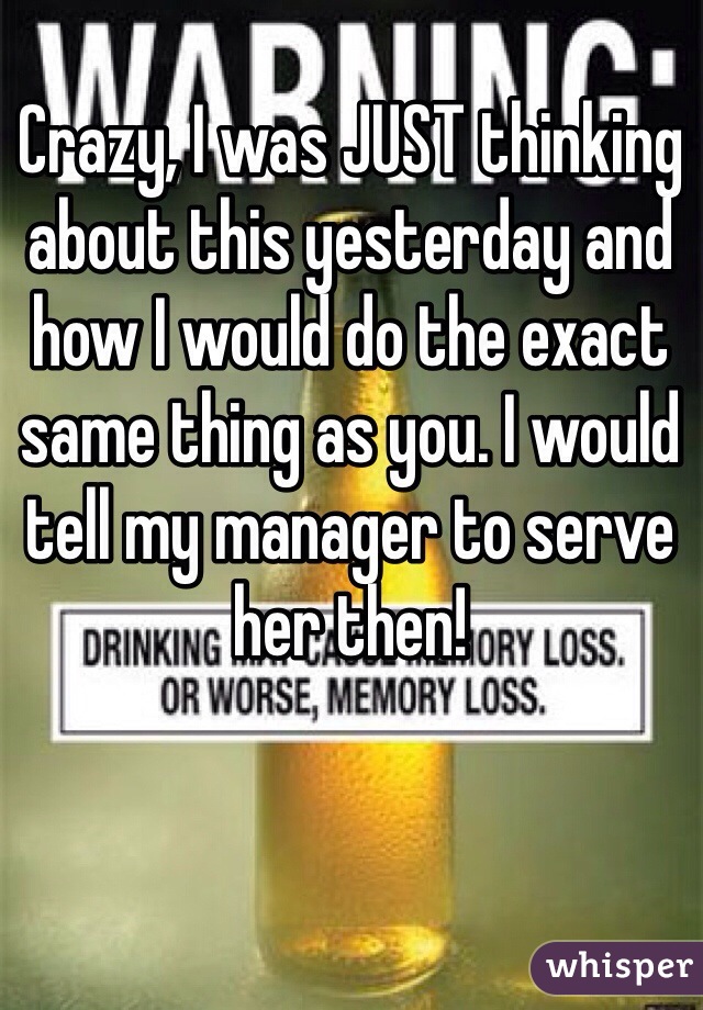 Crazy, I was JUST thinking about this yesterday and how I would do the exact same thing as you. I would tell my manager to serve her then!