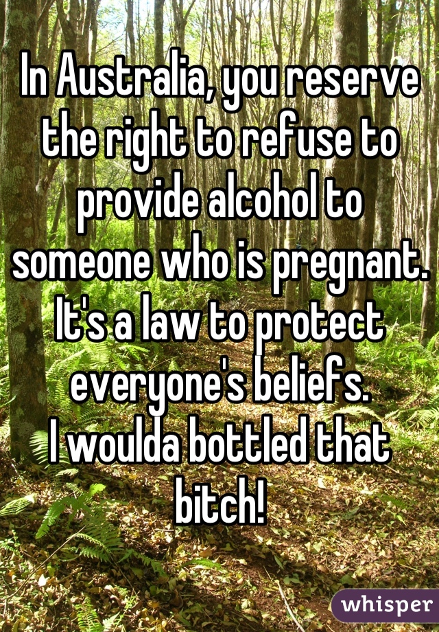 In Australia, you reserve the right to refuse to provide alcohol to someone who is pregnant. It's a law to protect everyone's beliefs. 
I woulda bottled that bitch!