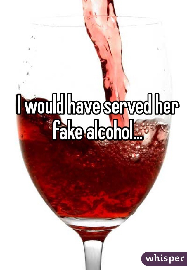 I would have served her fake alcohol...